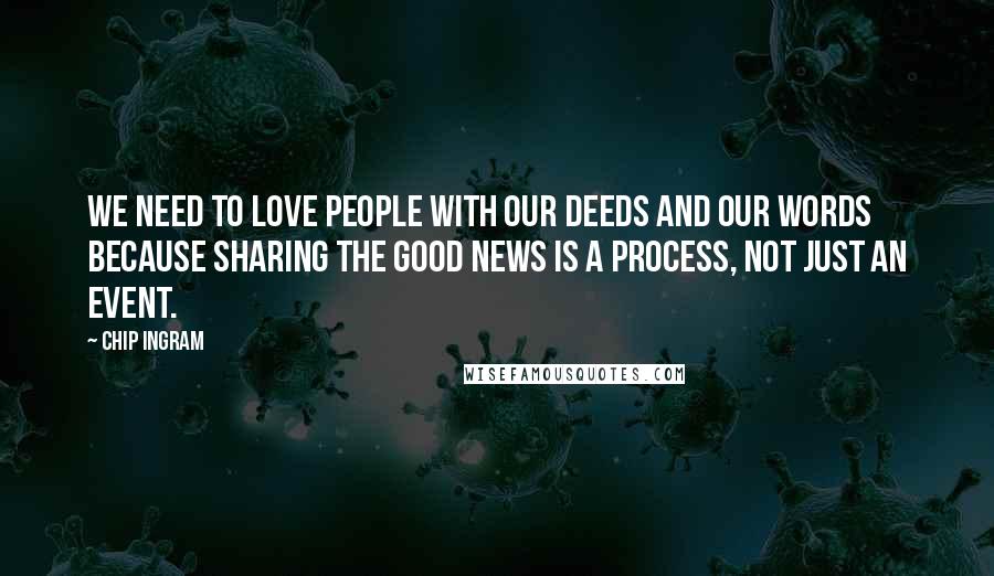 Chip Ingram Quotes: We need to love people with our deeds AND our words because sharing the Good News is a process, not just an event.