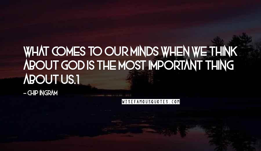 Chip Ingram Quotes: What comes to our minds when we think about God is the most important thing about us.1