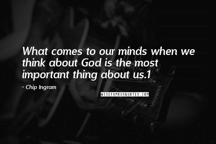 Chip Ingram Quotes: What comes to our minds when we think about God is the most important thing about us.1