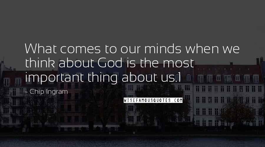 Chip Ingram Quotes: What comes to our minds when we think about God is the most important thing about us.1