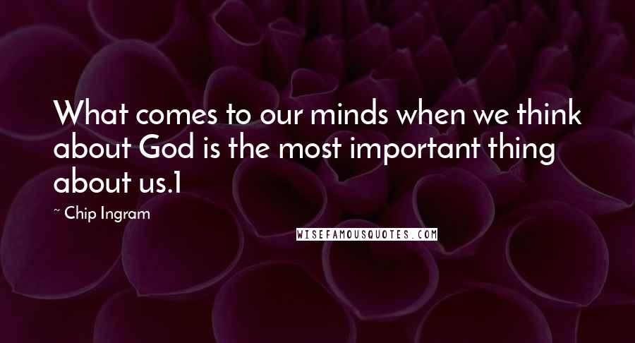 Chip Ingram Quotes: What comes to our minds when we think about God is the most important thing about us.1