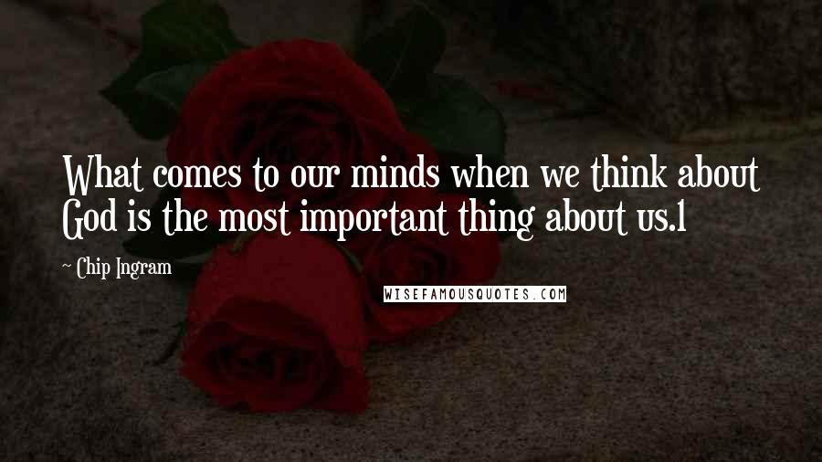 Chip Ingram Quotes: What comes to our minds when we think about God is the most important thing about us.1