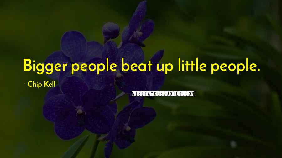 Chip Kell Quotes: Bigger people beat up little people.