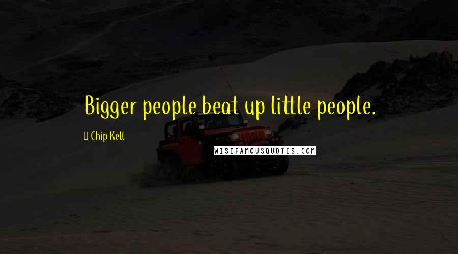 Chip Kell Quotes: Bigger people beat up little people.