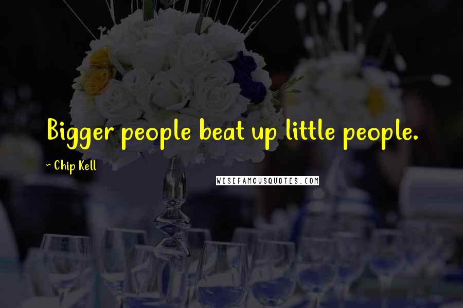 Chip Kell Quotes: Bigger people beat up little people.