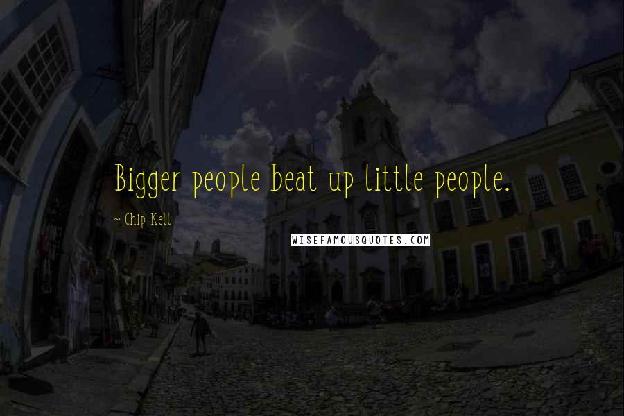Chip Kell Quotes: Bigger people beat up little people.