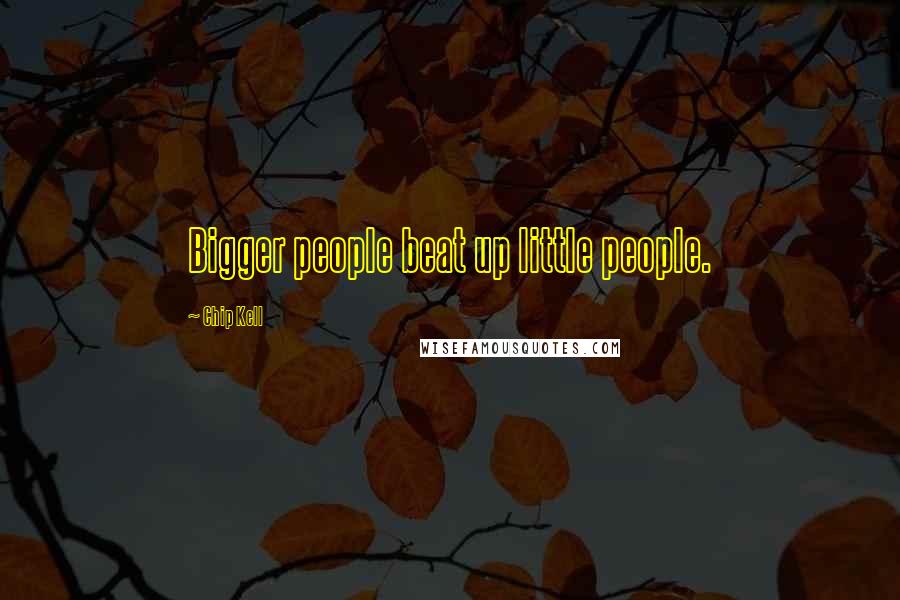 Chip Kell Quotes: Bigger people beat up little people.