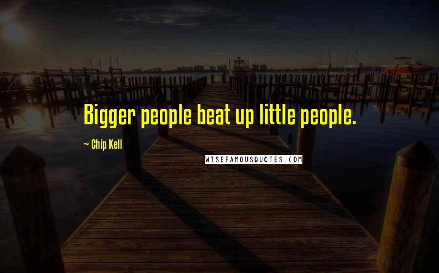 Chip Kell Quotes: Bigger people beat up little people.