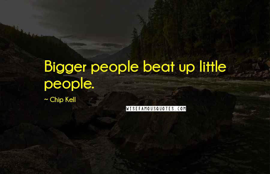 Chip Kell Quotes: Bigger people beat up little people.