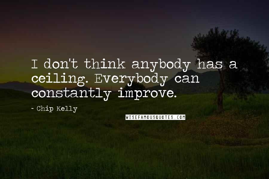 Chip Kelly Quotes: I don't think anybody has a ceiling. Everybody can constantly improve.