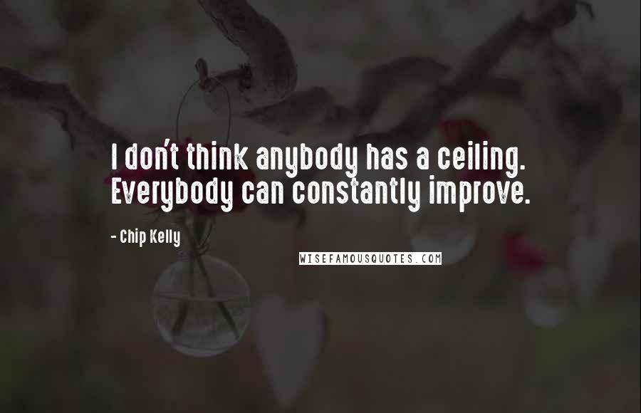 Chip Kelly Quotes: I don't think anybody has a ceiling. Everybody can constantly improve.
