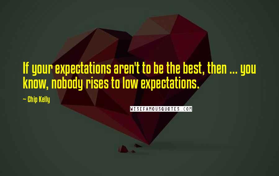 Chip Kelly Quotes: If your expectations aren't to be the best, then ... you know, nobody rises to low expectations.