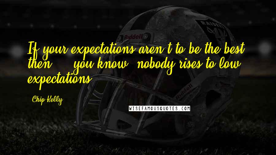 Chip Kelly Quotes: If your expectations aren't to be the best, then ... you know, nobody rises to low expectations.