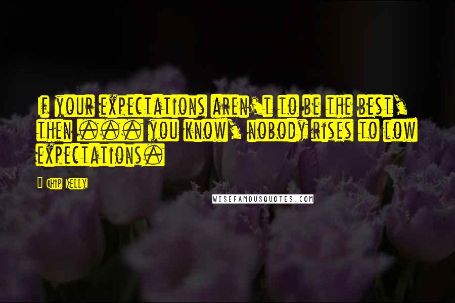 Chip Kelly Quotes: If your expectations aren't to be the best, then ... you know, nobody rises to low expectations.