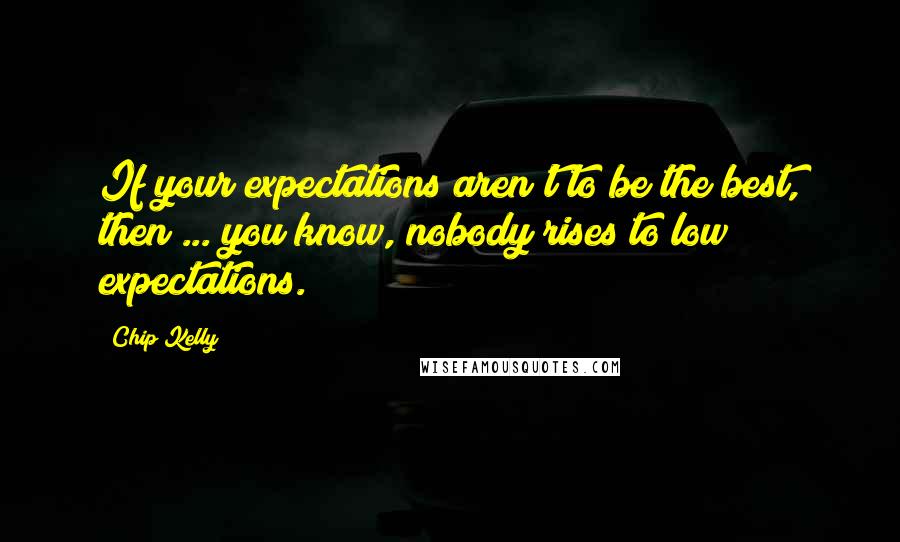 Chip Kelly Quotes: If your expectations aren't to be the best, then ... you know, nobody rises to low expectations.