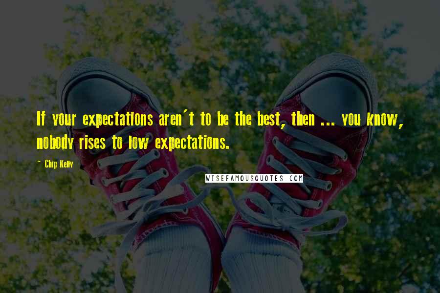 Chip Kelly Quotes: If your expectations aren't to be the best, then ... you know, nobody rises to low expectations.