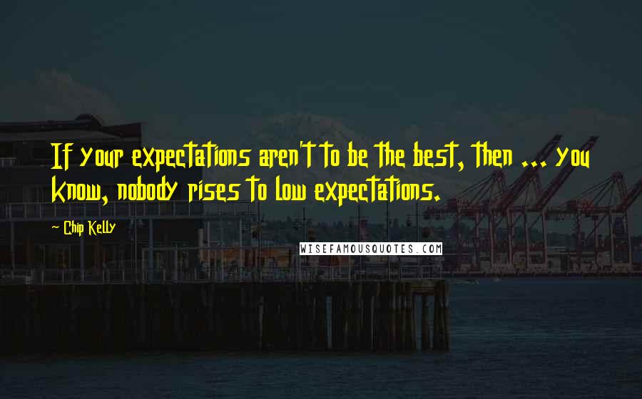 Chip Kelly Quotes: If your expectations aren't to be the best, then ... you know, nobody rises to low expectations.