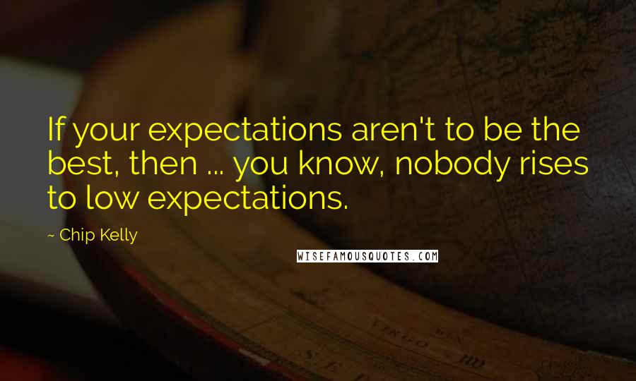 Chip Kelly Quotes: If your expectations aren't to be the best, then ... you know, nobody rises to low expectations.