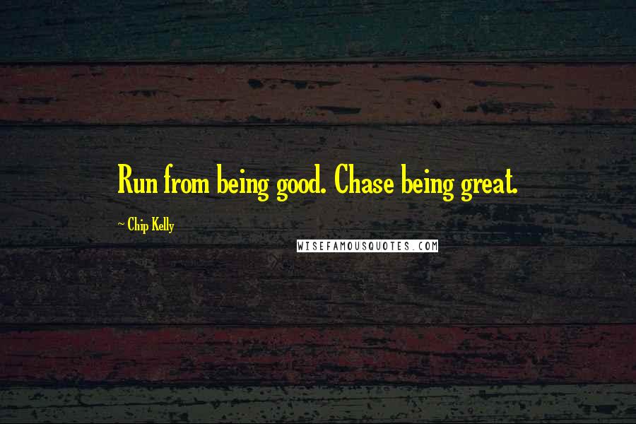 Chip Kelly Quotes: Run from being good. Chase being great.