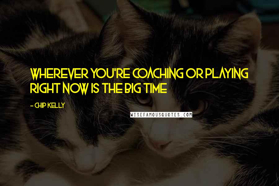 Chip Kelly Quotes: Wherever you're coaching or playing right now is the Big Time