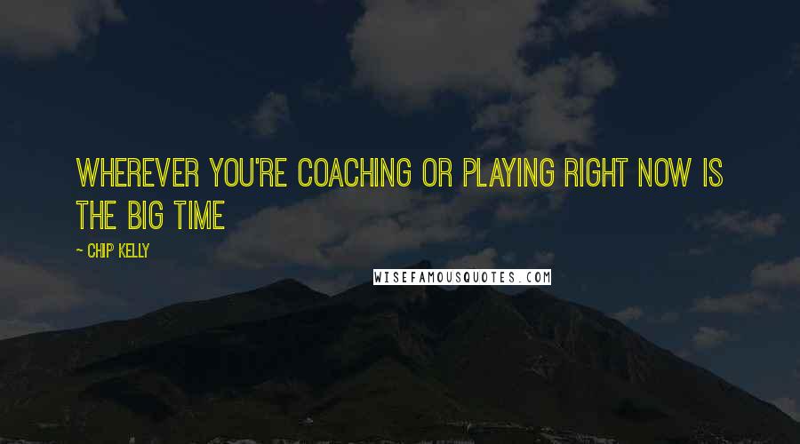 Chip Kelly Quotes: Wherever you're coaching or playing right now is the Big Time