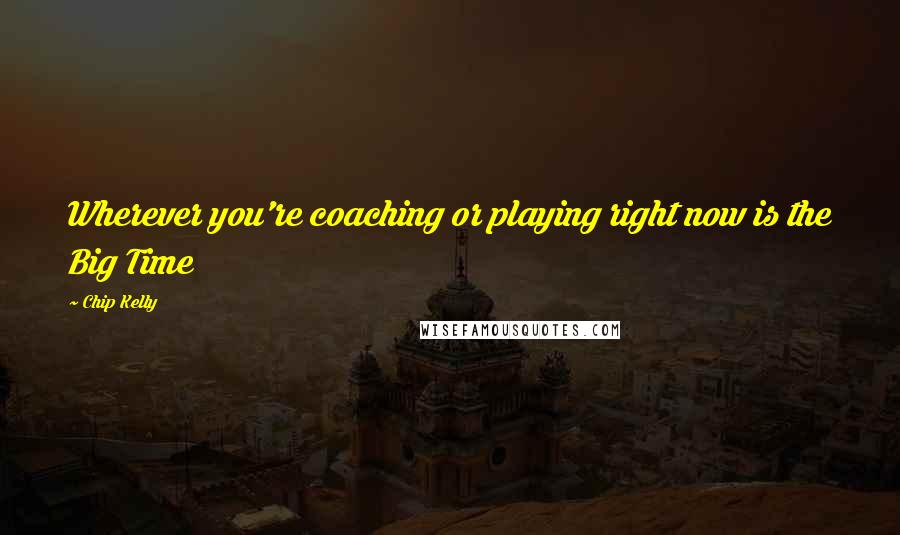 Chip Kelly Quotes: Wherever you're coaching or playing right now is the Big Time