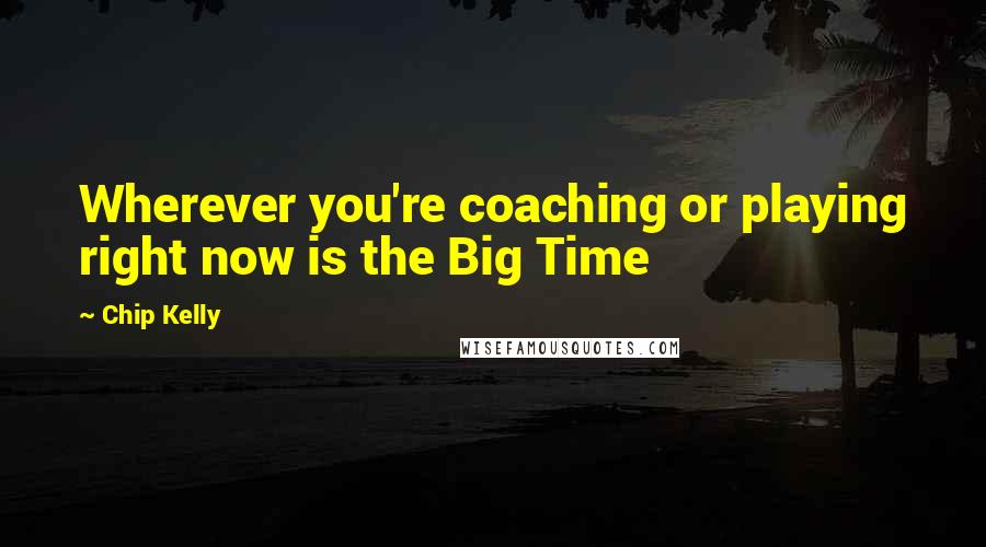 Chip Kelly Quotes: Wherever you're coaching or playing right now is the Big Time