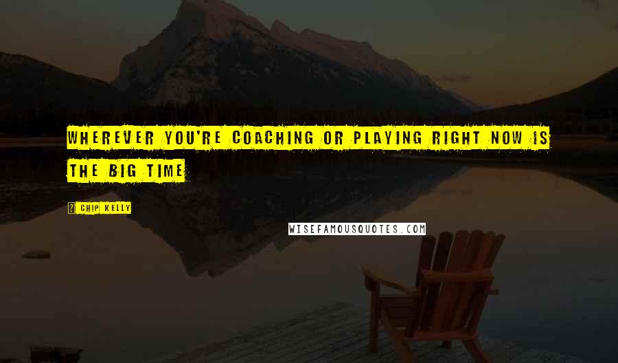Chip Kelly Quotes: Wherever you're coaching or playing right now is the Big Time