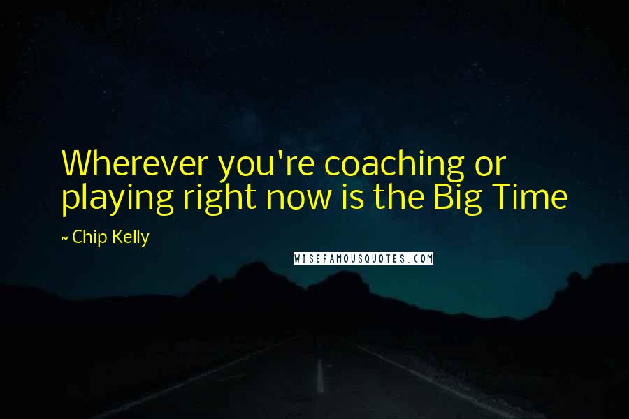 Chip Kelly Quotes: Wherever you're coaching or playing right now is the Big Time