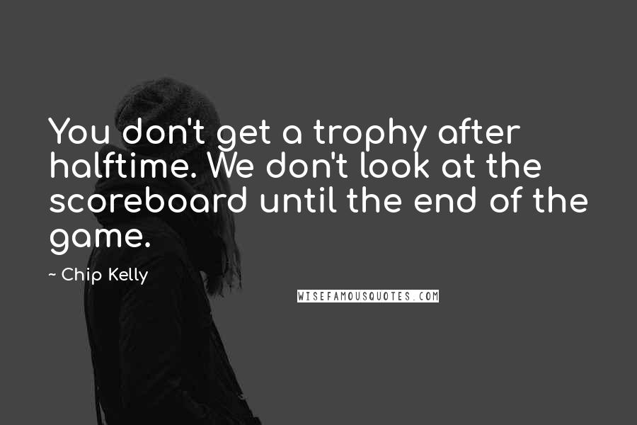 Chip Kelly Quotes: You don't get a trophy after halftime. We don't look at the scoreboard until the end of the game.