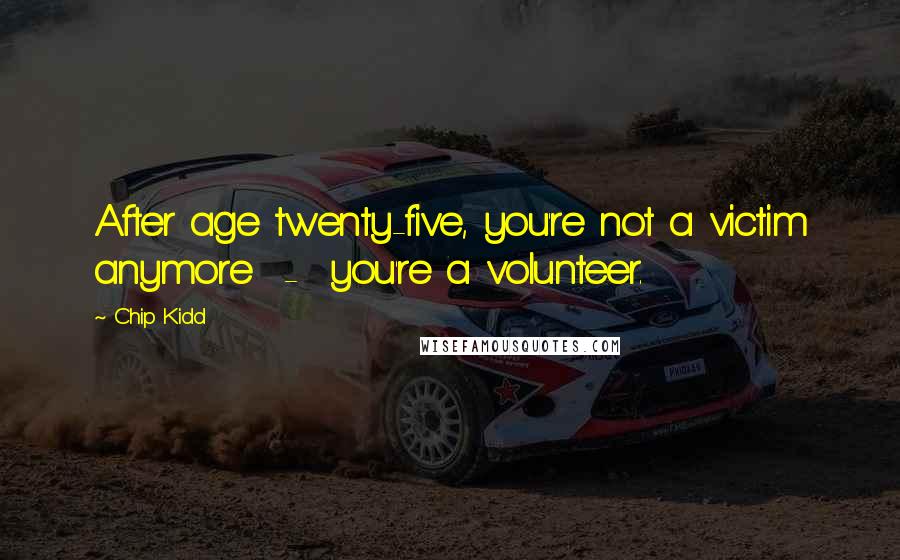 Chip Kidd Quotes: After age twenty-five, you're not a victim anymore - you're a volunteer.