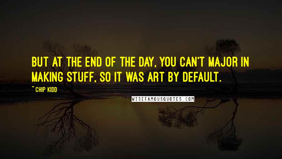 Chip Kidd Quotes: But at the end of the day, you can't major in Making Stuff, so it was Art by default.