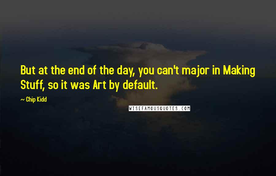 Chip Kidd Quotes: But at the end of the day, you can't major in Making Stuff, so it was Art by default.