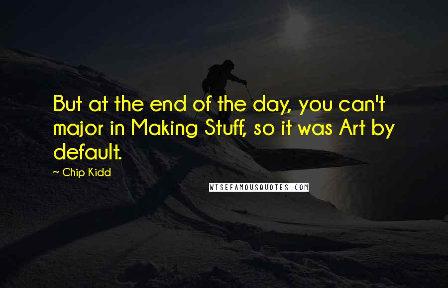 Chip Kidd Quotes: But at the end of the day, you can't major in Making Stuff, so it was Art by default.