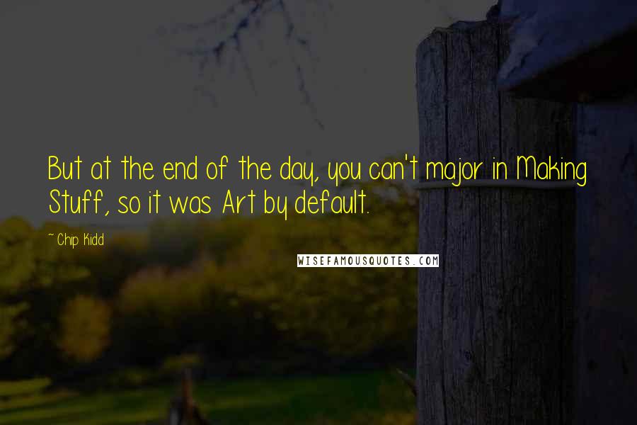 Chip Kidd Quotes: But at the end of the day, you can't major in Making Stuff, so it was Art by default.