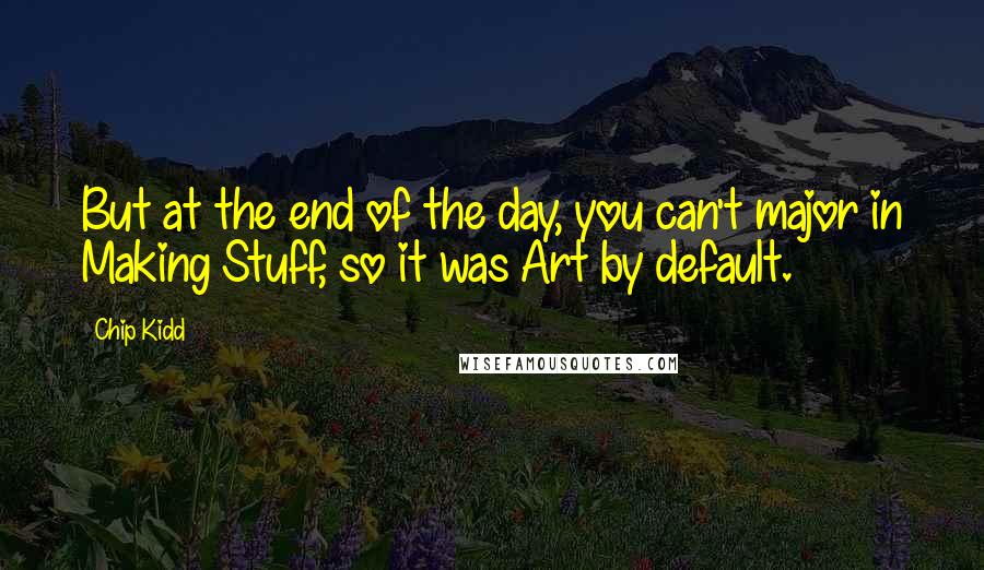 Chip Kidd Quotes: But at the end of the day, you can't major in Making Stuff, so it was Art by default.