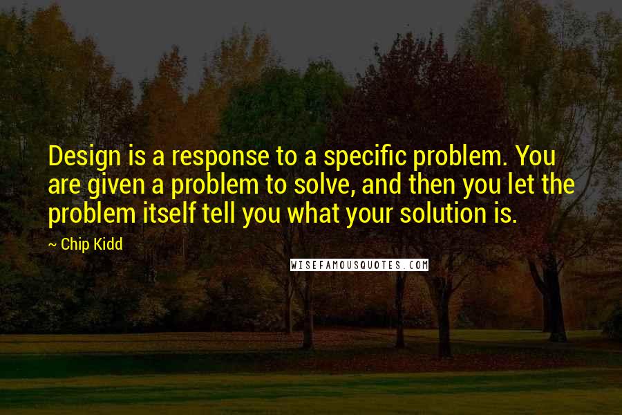 Chip Kidd Quotes: Design is a response to a specific problem. You are given a problem to solve, and then you let the problem itself tell you what your solution is.