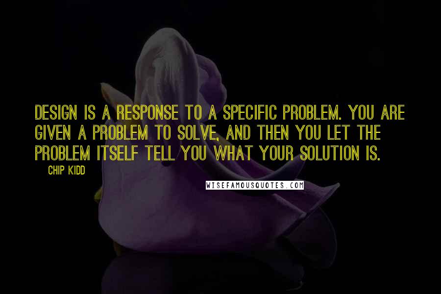 Chip Kidd Quotes: Design is a response to a specific problem. You are given a problem to solve, and then you let the problem itself tell you what your solution is.