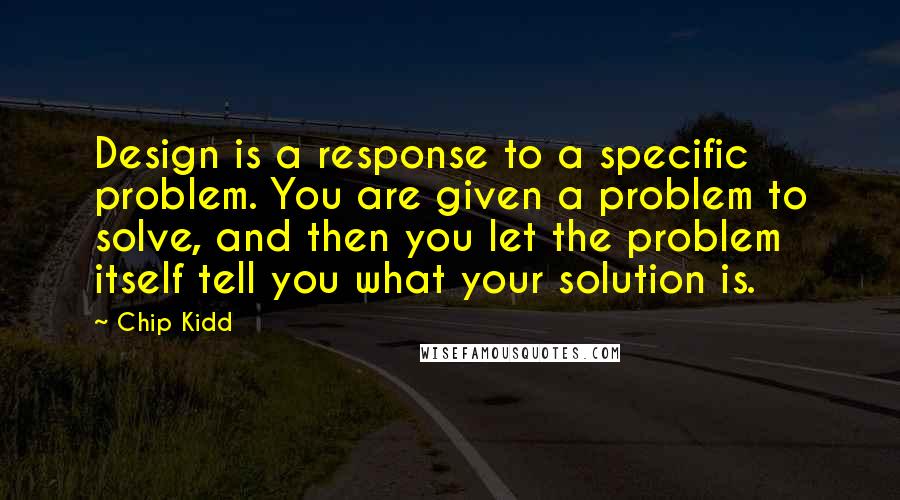 Chip Kidd Quotes: Design is a response to a specific problem. You are given a problem to solve, and then you let the problem itself tell you what your solution is.