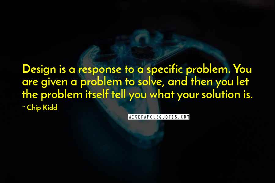 Chip Kidd Quotes: Design is a response to a specific problem. You are given a problem to solve, and then you let the problem itself tell you what your solution is.