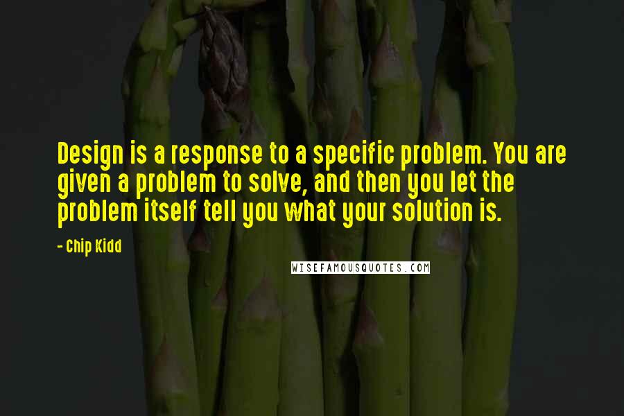 Chip Kidd Quotes: Design is a response to a specific problem. You are given a problem to solve, and then you let the problem itself tell you what your solution is.