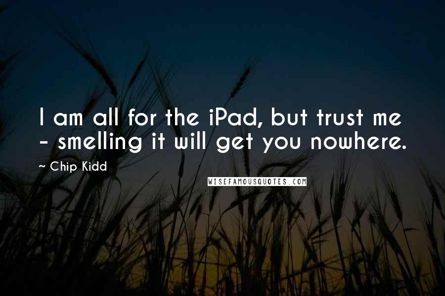 Chip Kidd Quotes: I am all for the iPad, but trust me - smelling it will get you nowhere.