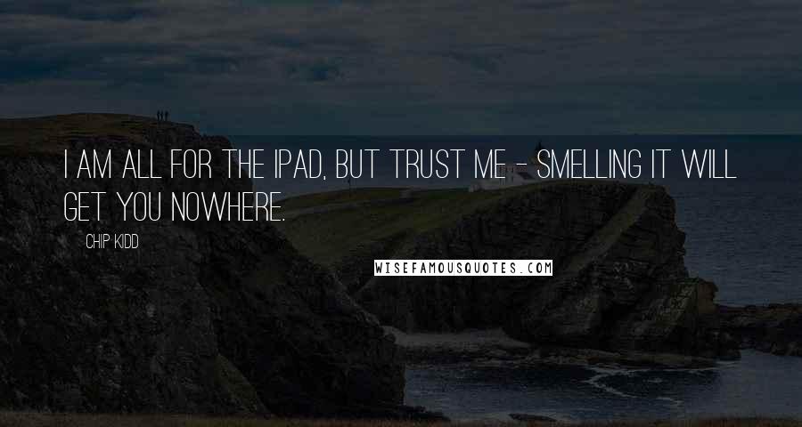 Chip Kidd Quotes: I am all for the iPad, but trust me - smelling it will get you nowhere.