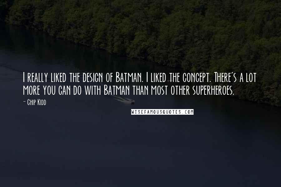 Chip Kidd Quotes: I really liked the design of Batman. I liked the concept. There's a lot more you can do with Batman than most other superheroes.