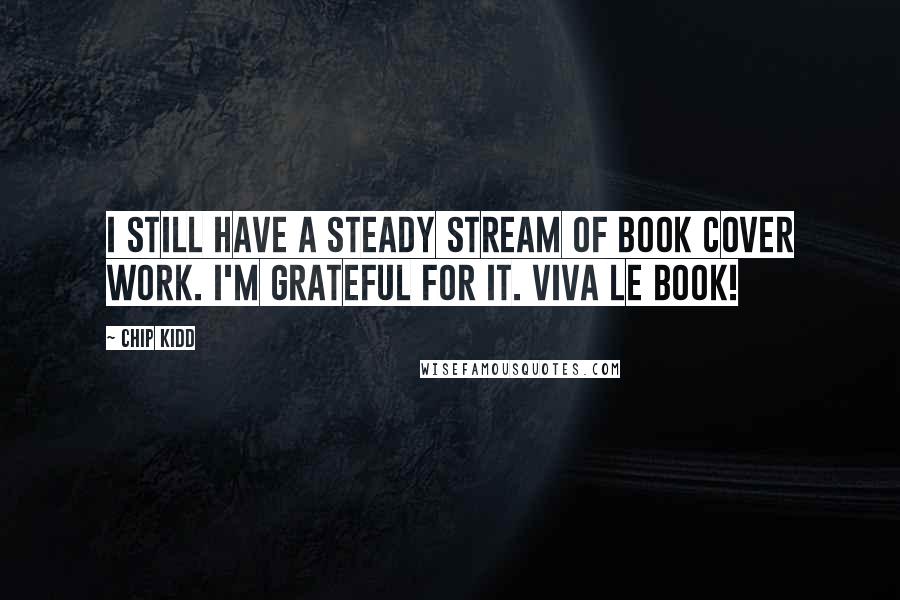 Chip Kidd Quotes: I still have a steady stream of book cover work. I'm grateful for it. Viva le book!