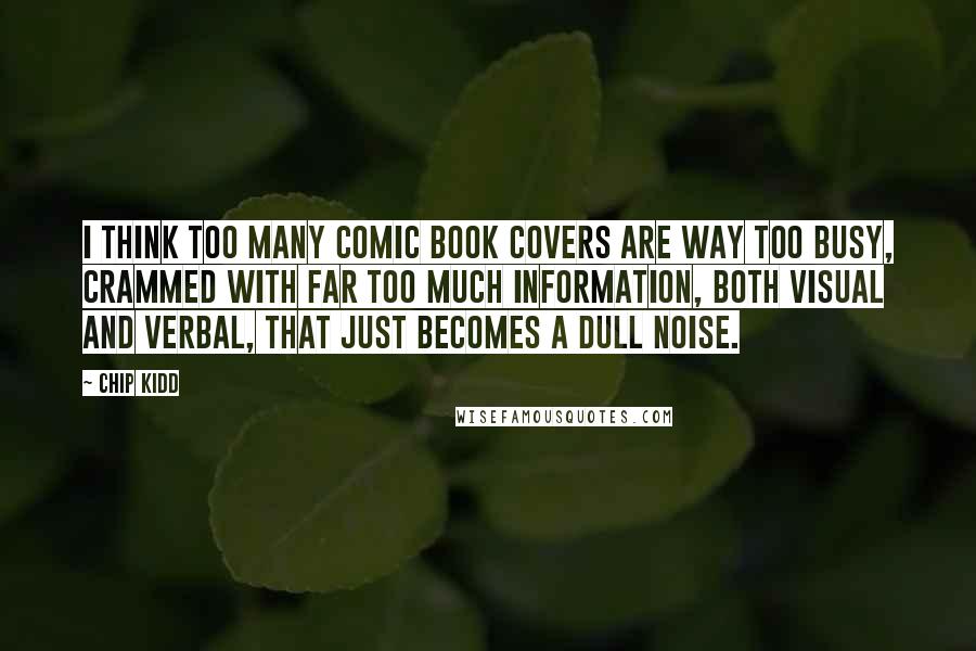 Chip Kidd Quotes: I think too many comic book covers are way too busy, crammed with far too much information, both visual and verbal, that just becomes a dull noise.