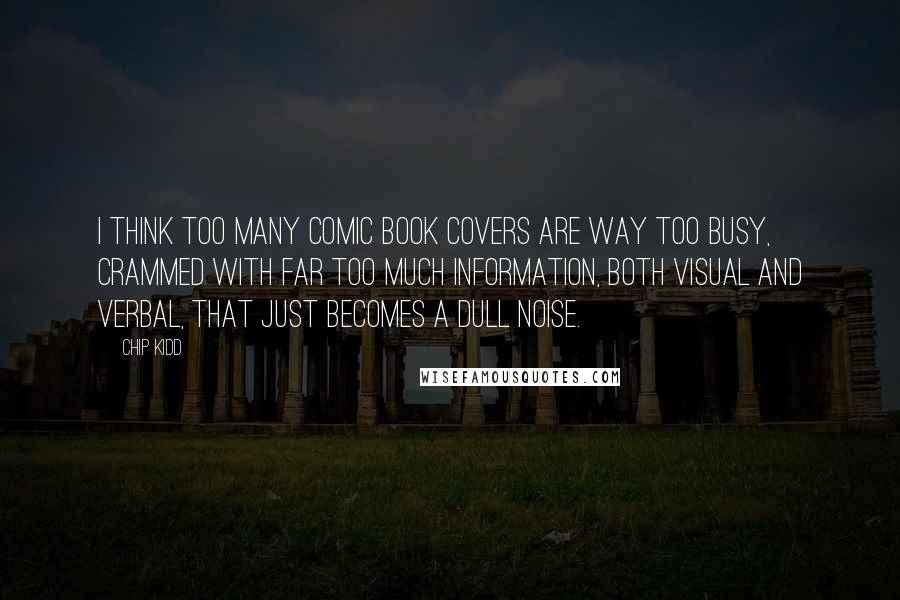 Chip Kidd Quotes: I think too many comic book covers are way too busy, crammed with far too much information, both visual and verbal, that just becomes a dull noise.