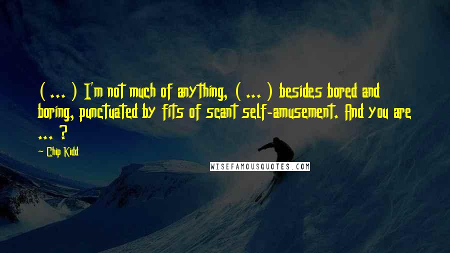 Chip Kidd Quotes: ( ... ) I'm not much of anything, ( ... ) besides bored and boring, punctuated by fits of scant self-amusement. And you are ... ?