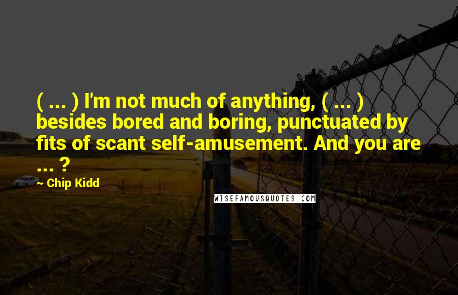 Chip Kidd Quotes: ( ... ) I'm not much of anything, ( ... ) besides bored and boring, punctuated by fits of scant self-amusement. And you are ... ?