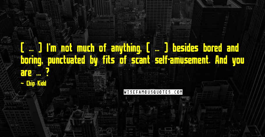 Chip Kidd Quotes: ( ... ) I'm not much of anything, ( ... ) besides bored and boring, punctuated by fits of scant self-amusement. And you are ... ?